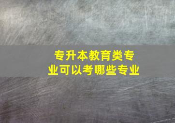 专升本教育类专业可以考哪些专业