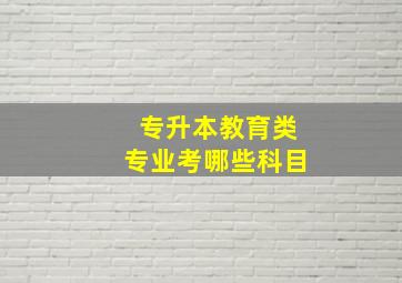 专升本教育类专业考哪些科目