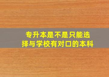 专升本是不是只能选择与学校有对口的本科