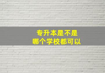 专升本是不是哪个学校都可以