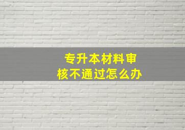 专升本材料审核不通过怎么办