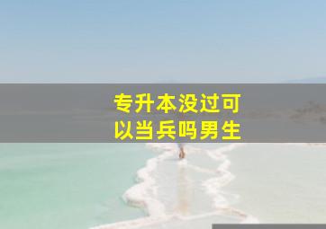 专升本没过可以当兵吗男生