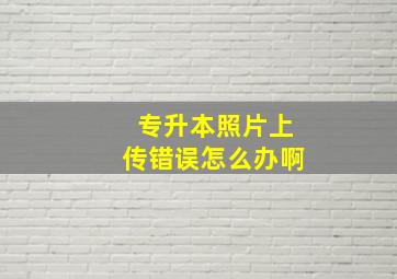 专升本照片上传错误怎么办啊