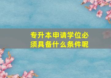 专升本申请学位必须具备什么条件呢