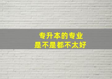 专升本的专业是不是都不太好