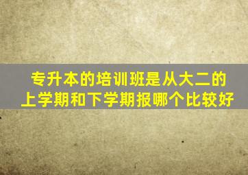 专升本的培训班是从大二的上学期和下学期报哪个比较好