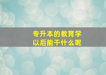 专升本的教育学以后能干什么呢