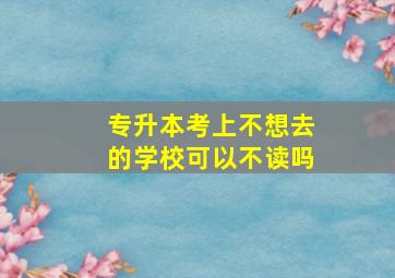 专升本考上不想去的学校可以不读吗