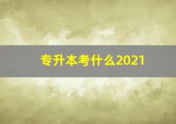 专升本考什么2021