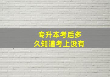 专升本考后多久知道考上没有