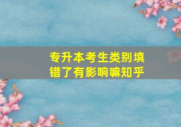 专升本考生类别填错了有影响嘛知乎