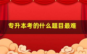 专升本考的什么题目最难