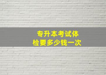 专升本考试体检要多少钱一次