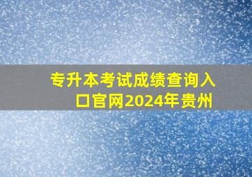 专升本考试成绩查询入口官网2024年贵州