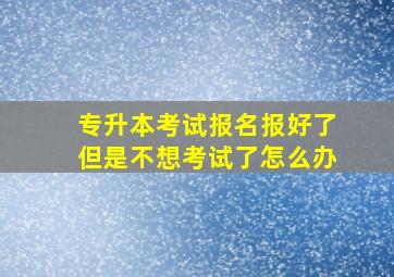 专升本考试报名报好了但是不想考试了怎么办