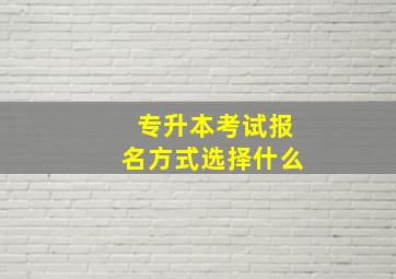 专升本考试报名方式选择什么