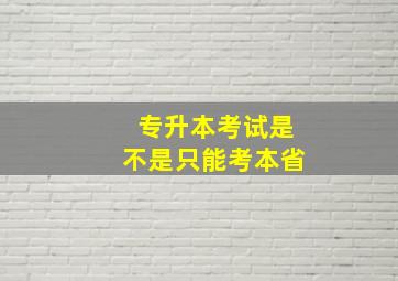 专升本考试是不是只能考本省