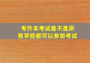 专升本考试是不是所有学校都可以参加考试