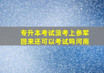 专升本考试没考上参军回来还可以考试吗河南