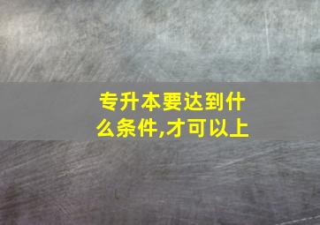 专升本要达到什么条件,才可以上