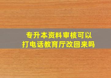 专升本资料审核可以打电话教育厅改回来吗