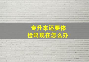 专升本还要体检吗现在怎么办