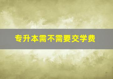 专升本需不需要交学费