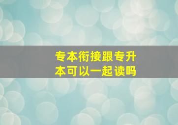 专本衔接跟专升本可以一起读吗