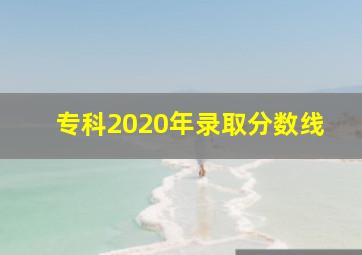 专科2020年录取分数线