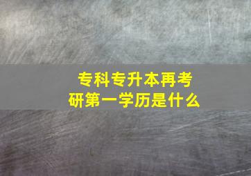 专科专升本再考研第一学历是什么