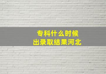 专科什么时候出录取结果河北