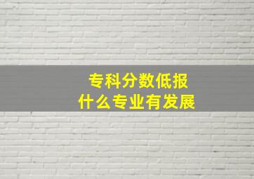 专科分数低报什么专业有发展