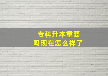 专科升本重要吗现在怎么样了