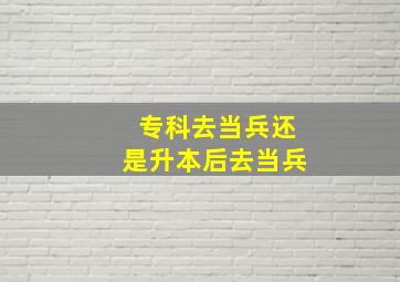 专科去当兵还是升本后去当兵