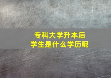 专科大学升本后学生是什么学历呢