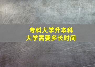 专科大学升本科大学需要多长时间