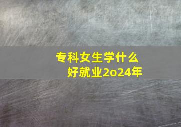 专科女生学什么好就业2o24年