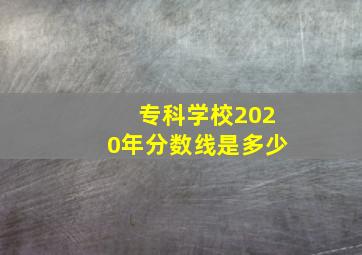 专科学校2020年分数线是多少