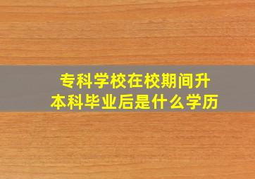 专科学校在校期间升本科毕业后是什么学历