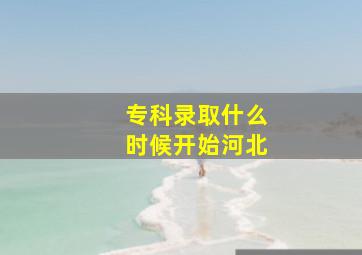 专科录取什么时候开始河北