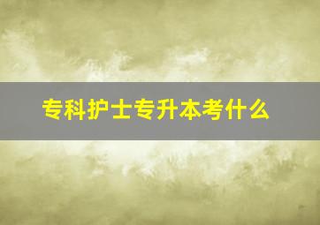 专科护士专升本考什么