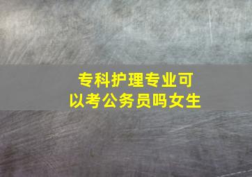 专科护理专业可以考公务员吗女生