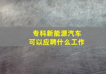 专科新能源汽车可以应聘什么工作