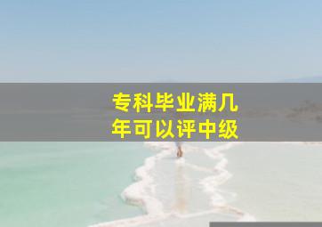 专科毕业满几年可以评中级