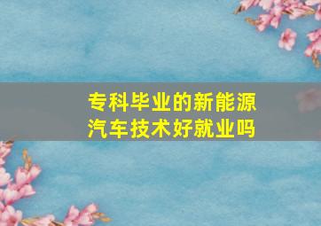 专科毕业的新能源汽车技术好就业吗