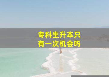 专科生升本只有一次机会吗