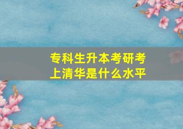 专科生升本考研考上清华是什么水平