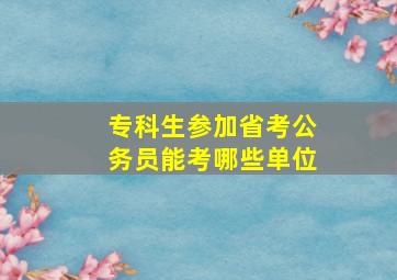 专科生参加省考公务员能考哪些单位