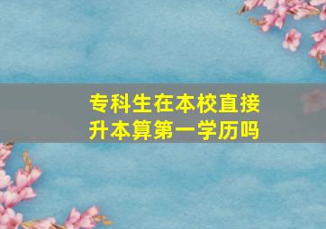 专科生在本校直接升本算第一学历吗