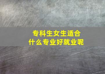 专科生女生适合什么专业好就业呢